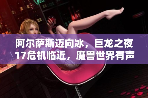 阿尔萨斯迈向冰，巨龙之夜17危机临近，魔兽世界有声剧第二季再度来袭