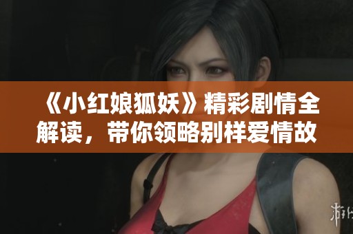 《小红娘狐妖》精彩剧情全解读，带你领略别样爱情故事！