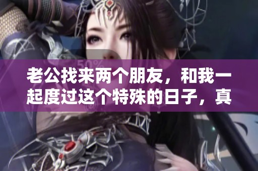 老公找来两个朋友，和我一起度过这个特殊的日子，真是太开心了