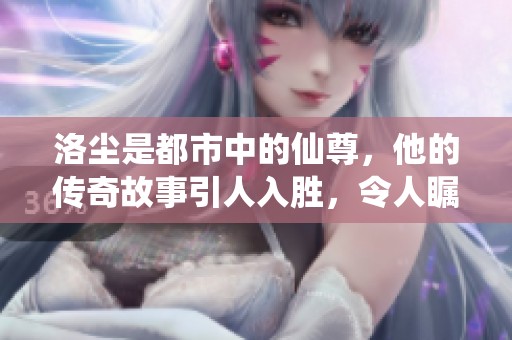 洛尘是都市中的仙尊，他的传奇故事引人入胜，令人瞩目