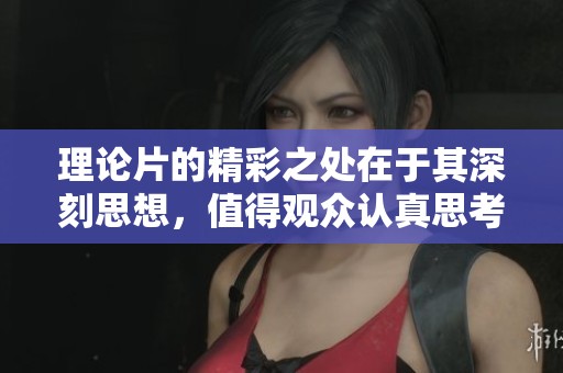 理论片的精彩之处在于其深刻思想，值得观众认真思考与感悟