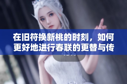 在旧符换新桃的时刻，如何更好地进行春联的更替与传承呢
