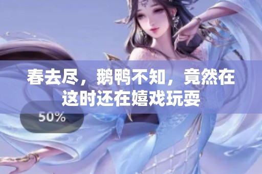 春去尽，鹅鸭不知，竟然在这时还在嬉戏玩耍