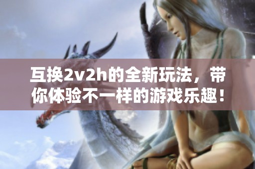 互换2v2h的全新玩法，带你体验不一样的游戏乐趣！