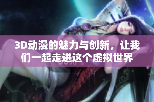 3D动漫的魅力与创新，让我们一起走进这个虚拟世界