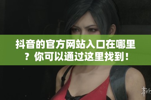 抖音的官方网站入口在哪里？你可以通过这里找到！