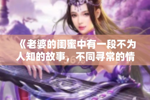《老婆的闺蜜中有一段不为人知的故事，不同寻常的情感纠葛》