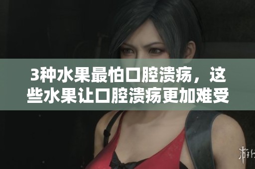 3种水果最怕口腔溃疡，这些水果让口腔溃疡更加难受