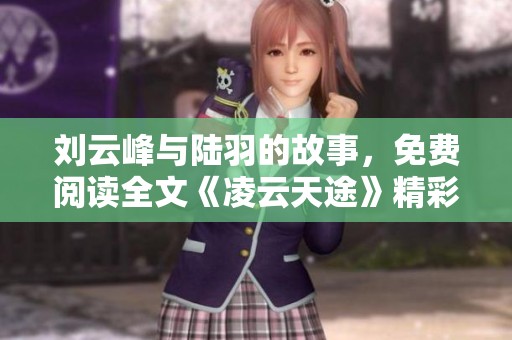 刘云峰与陆羽的故事，免费阅读全文《凌云天途》精彩分享尽在其中