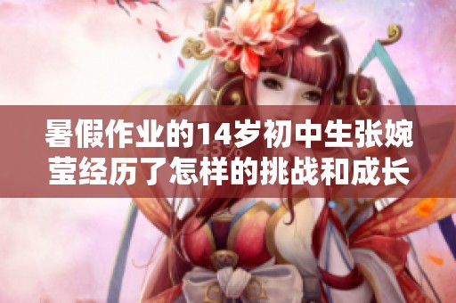 暑假作业的14岁初中生张婉莹经历了怎样的挑战和成长故事