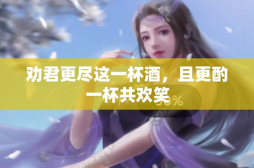 劝君更尽这一杯酒，且更酌一杯共欢笑