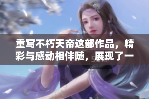 重写不朽天帝这部作品，精彩与感动相伴随，展现了一个传奇的世界