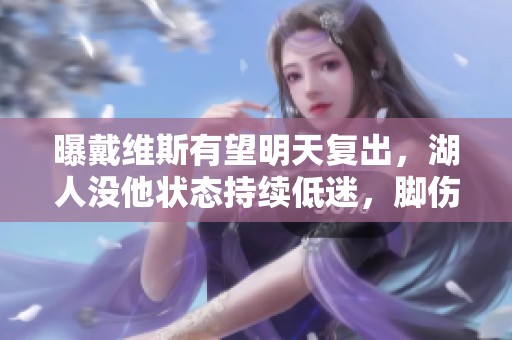曝戴维斯有望明天复出，湖人没他状态持续低迷，脚伤困扰至今