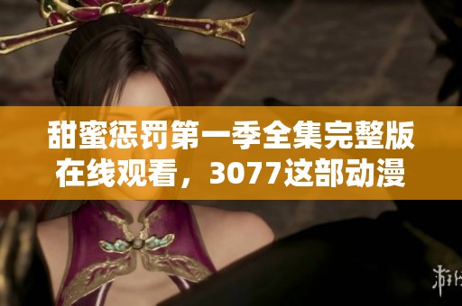 甜蜜惩罚第一季全集完整版在线观看，3077这部动漫你不能错过！