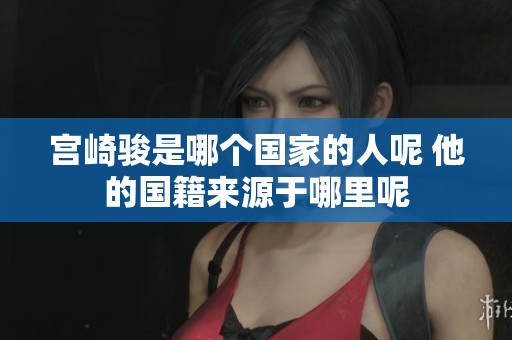 宫崎骏是哪个国家的人呢 他的国籍来源于哪里呢