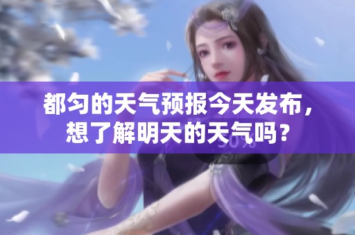 都匀的天气预报今天发布，想了解明天的天气吗？