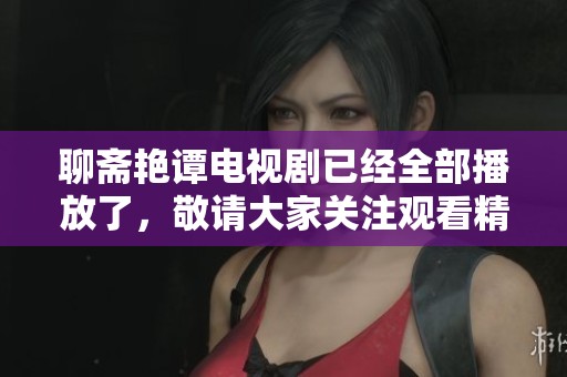 聊斋艳谭电视剧已经全部播放了，敬请大家关注观看精彩内容！