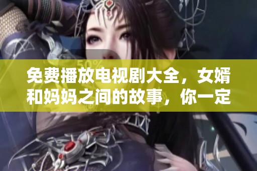 免费播放电视剧大全，女婿和妈妈之间的故事，你一定不能错过
