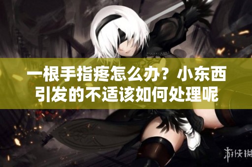 一根手指疼怎么办？小东西引发的不适该如何处理呢