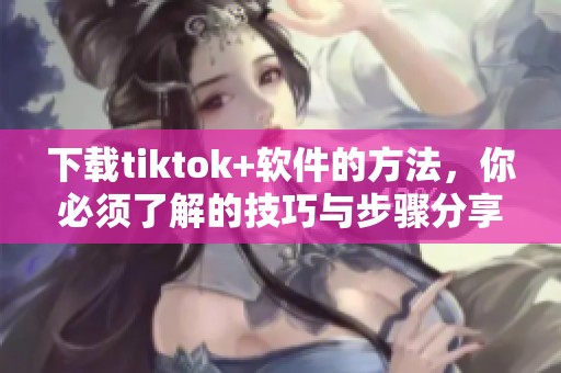下载tiktok+软件的方法，你必须了解的技巧与步骤分享