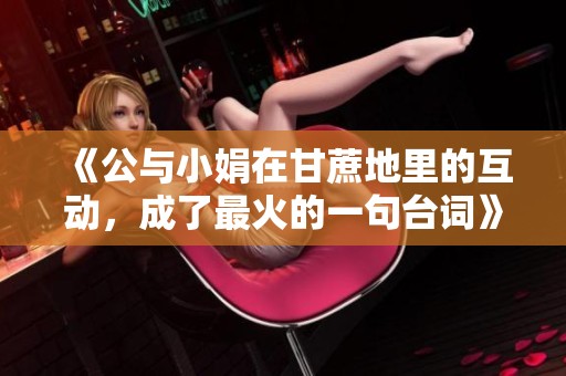 《公与小娟在甘蔗地里的互动，成了最火的一句台词》