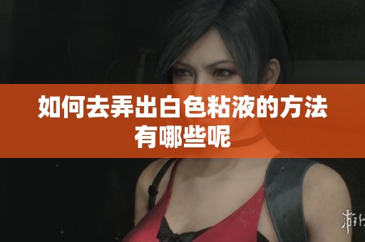 如何去弄出白色粘液的方法有哪些呢