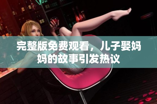 完整版免费观看，儿子娶妈妈的故事引发热议