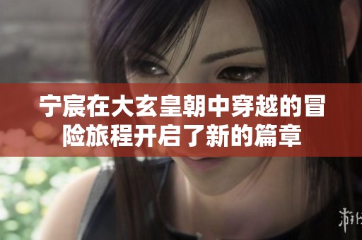 宁宸在大玄皇朝中穿越的冒险旅程开启了新的篇章