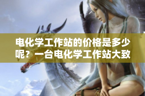 电化学工作站的价格是多少呢？一台电化学工作站大致多少钱呢？