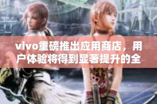 vivo重磅推出应用商店，用户体验将得到显著提升的全新服务平台