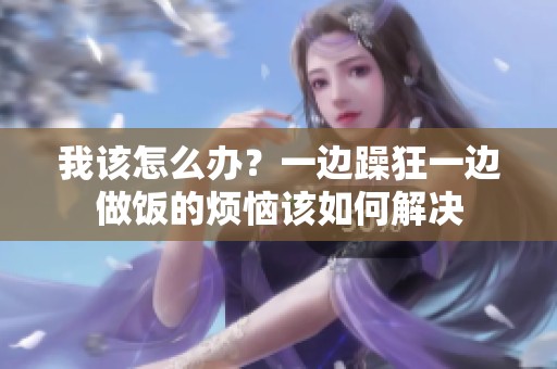 我该怎么办？一边躁狂一边做饭的烦恼该如何解决