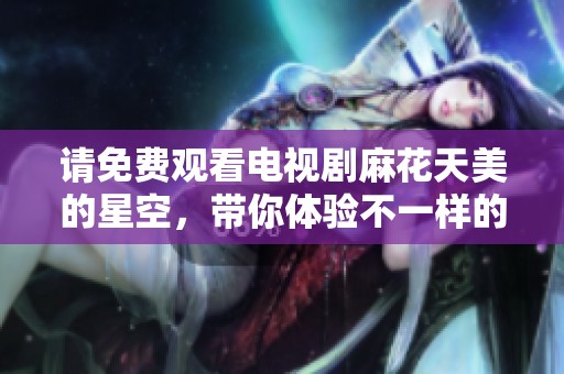 请免费观看电视剧麻花天美的星空，带你体验不一样的视听盛宴