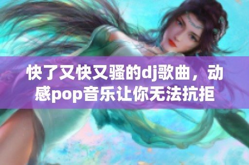 快了又快又骚的dj歌曲，动感pop音乐让你无法抗拒