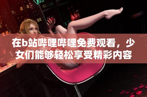 在b站哔哩哔哩免费观看，少女们能够轻松享受精彩内容