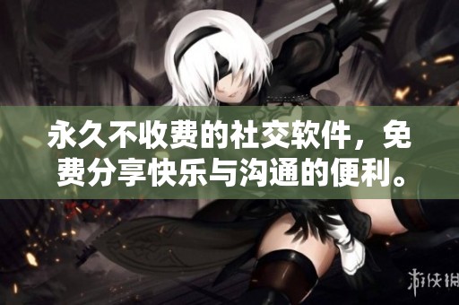 永久不收费的社交软件，免费分享快乐与沟通的便利。