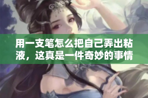 用一支笔怎么把自己弄出粘液，这真是一件奇妙的事情