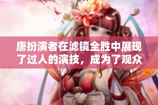 唐扮演者在滤镜全胜中展现了过人的演技，成为了观众的焦点