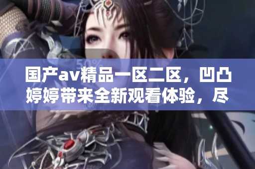 国产**精品一区二区，凹凸**带来全新观看体验，尽享视觉盛宴。