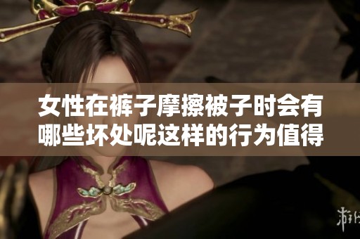女性在裤子摩擦被子时会有哪些坏处呢这样的行为值得注意吗
