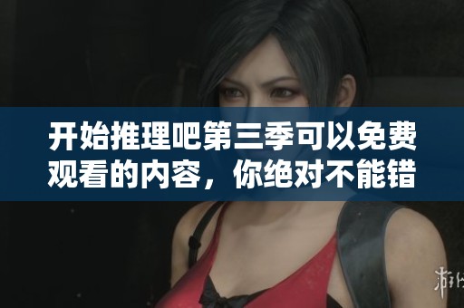 开始推理吧第三季可以免费观看的内容，你绝对不能错过精彩瞬间
