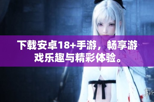 下载安卓18+手游，畅享游戏乐趣与精彩体验。