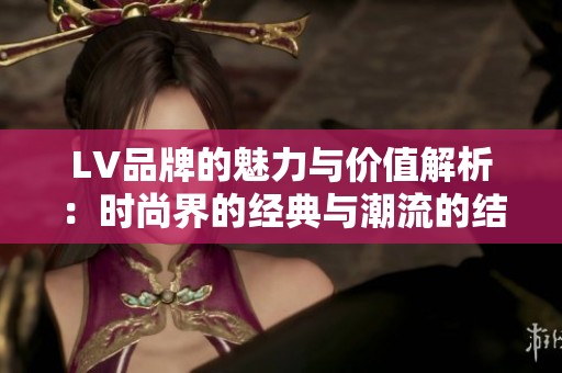 LV品牌的魅力与价值解析：时尚界的经典与潮流的结合