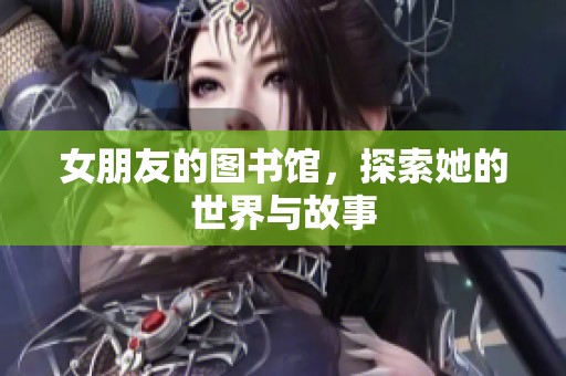 女朋友的图书馆，探索她的世界与故事
