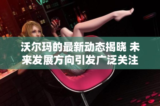 沃尔玛的最新动态揭晓 未来发展方向引发广泛关注
