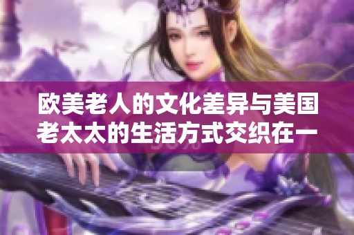 欧美老人的文化差异与美国老太太的生活方式交织在一起