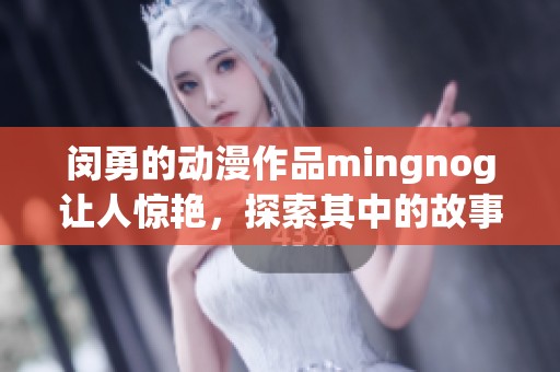 闵勇的动漫作品mingnog让人惊艳，探索其中的故事魅力与创意之源