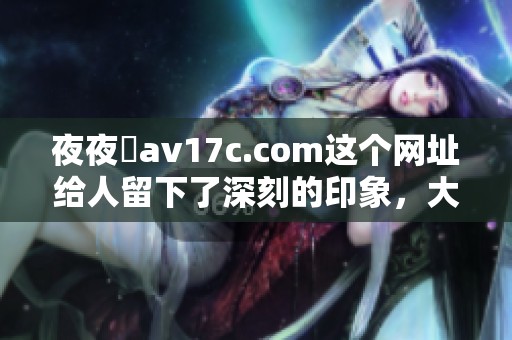 **魯**17c.com这个网址给人留下了深刻的印象，大家对它充满了好奇。