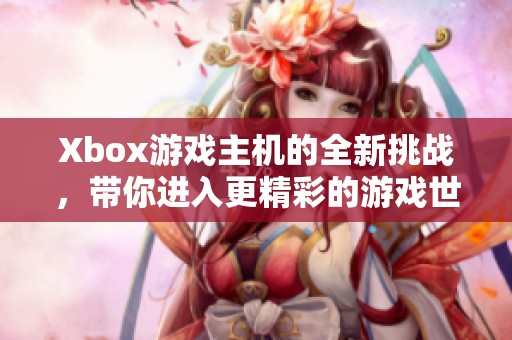 Xbox游戏主机的全新挑战，带你进入更精彩的游戏世界