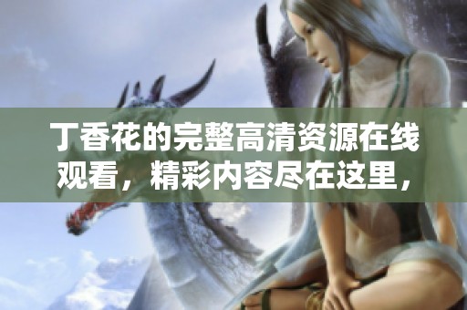 **花的完整高清资源在线观看，精彩内容尽在这里，让你一睹为快。