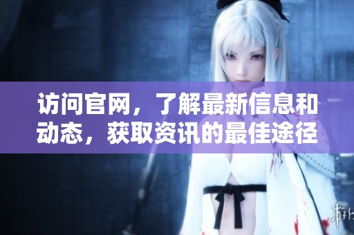 访问官网，了解最新信息和动态，获取资讯的最佳途径是什么呢